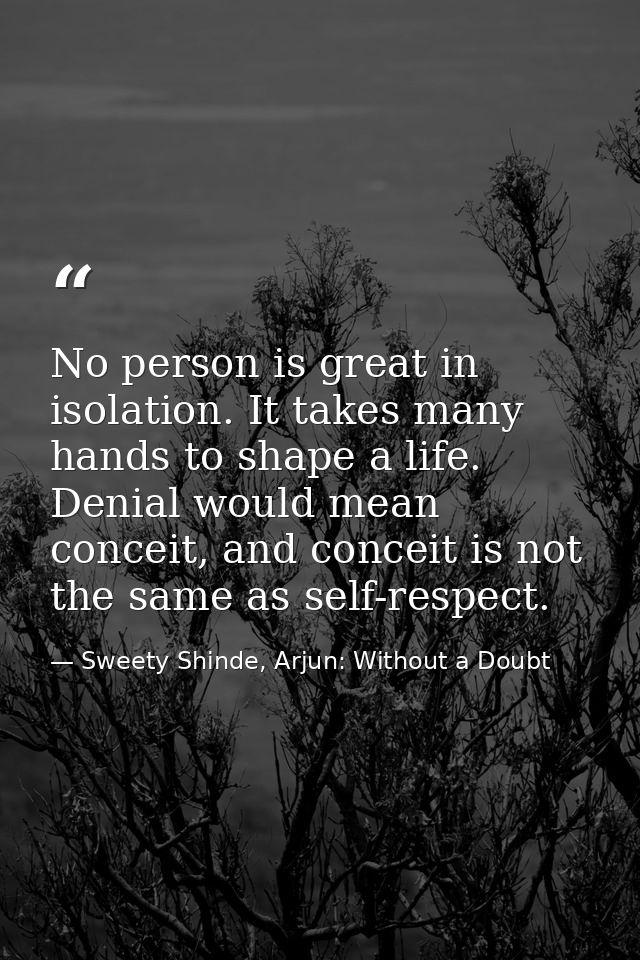 No person is great in isolation. It takes many hands to shape a life. Denial would mean conceit, and conceit is not the  — Sweety Shinde, Arjun: Without a Doubt
