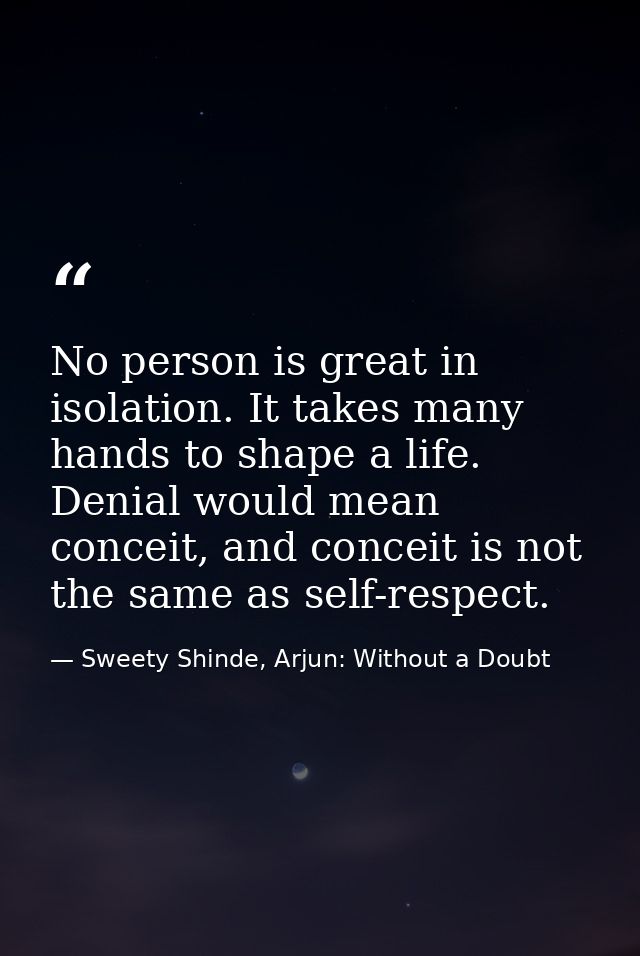 No person is great in isolation. It takes many hands to shape a life. Denial would mean conceit, and conceit is not the  — Sweety Shinde, Arjun: Without a Doubt