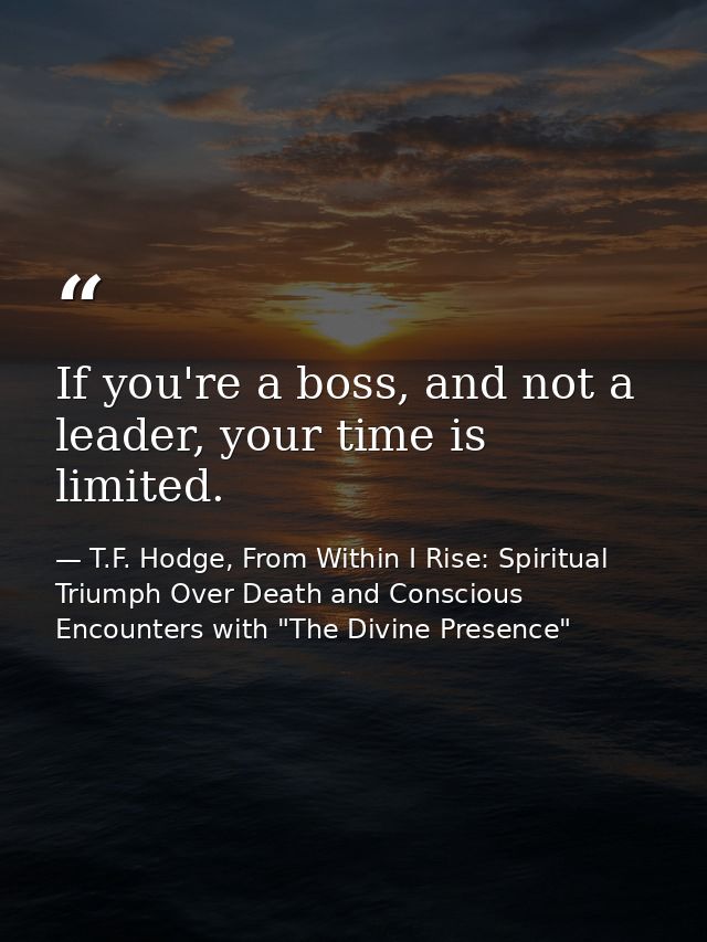 If you're a boss, and not a leader, your time is limited. — T.F. Hodge, From Within I Rise: Spiritual Triumph Over Death and Conscious Encounters with "The Divine Presence"