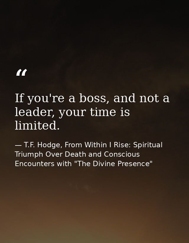 If you're a boss, and not a leader, your time is limited. — T.F. Hodge, From Within I Rise: Spiritual Triumph Over Death and Conscious Encounters with "The Divine Presence"