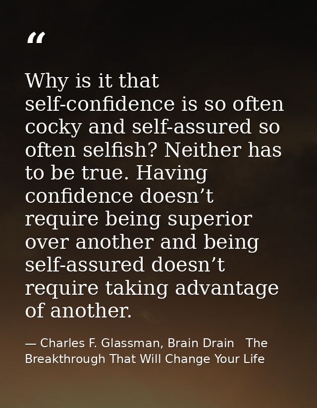 Why is it that self-confidence is so often cocky and self-assured so often selfish? Neither has to be true. Having confi — Charles F. Glassman, Brain Drain   The Breakthrough That Will Change Your Life