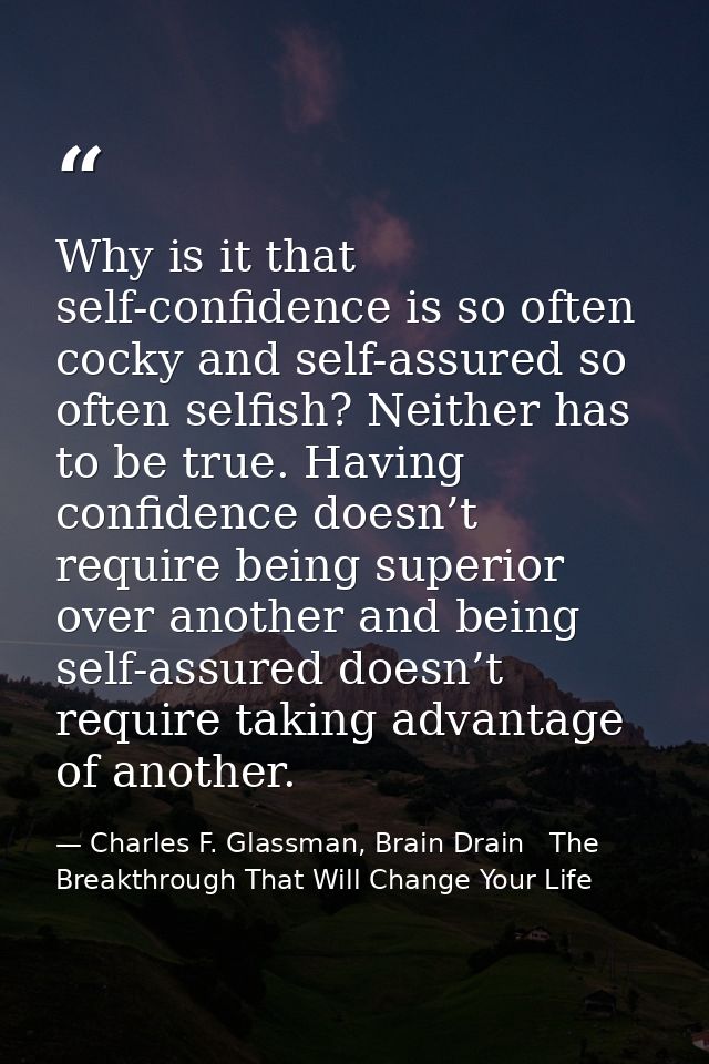 Why is it that self-confidence is so often cocky and self-assured so often selfish? Neither has to be true. Having confi — Charles F. Glassman, Brain Drain   The Breakthrough That Will Change Your Life