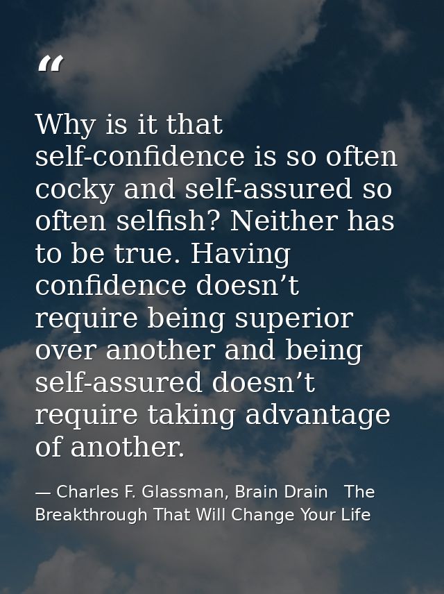 Why is it that self-confidence is so often cocky and self-assured so often selfish? Neither has to be true. Having confi — Charles F. Glassman, Brain Drain   The Breakthrough That Will Change Your Life