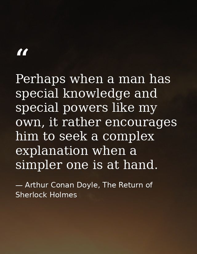 Perhaps when a man has special knowledge and special powers like my own, it rather encourages him to seek a complex expl — Arthur Conan Doyle, The Return of Sherlock Holmes
