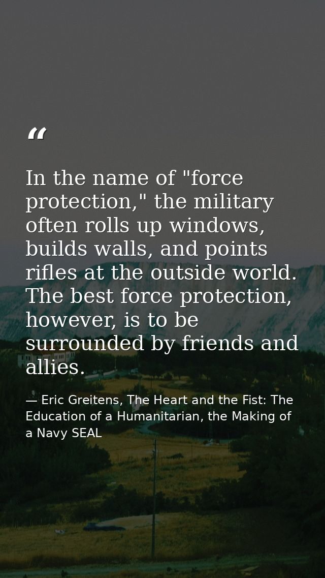 In the name of "force protection," the military often rolls up windows, builds walls, and points rifles at the outside w — Eric Greitens, The Heart and the Fist: The Education of a Humanitarian, the Making of a Navy SEAL