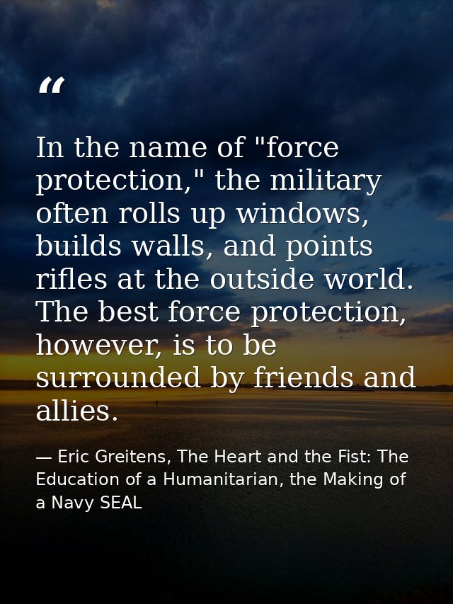 In the name of "force protection," the military often rolls up windows, builds walls, and points rifles at the outside w — Eric Greitens, The Heart and the Fist: The Education of a Humanitarian, the Making of a Navy SEAL