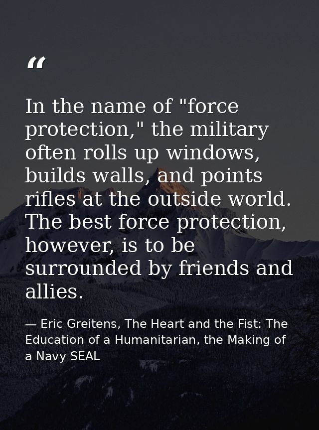 In the name of "force protection," the military often rolls up windows, builds walls, and points rifles at the outside w — Eric Greitens, The Heart and the Fist: The Education of a Humanitarian, the Making of a Navy SEAL