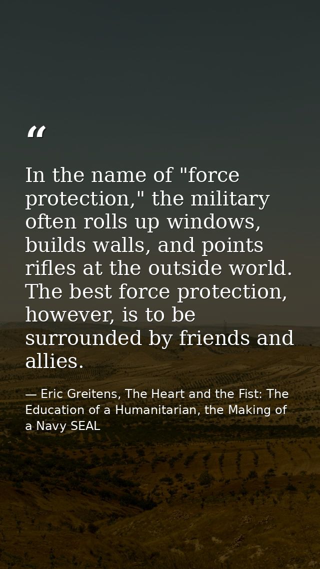 In the name of "force protection," the military often rolls up windows, builds walls, and points rifles at the outside w — Eric Greitens, The Heart and the Fist: The Education of a Humanitarian, the Making of a Navy SEAL