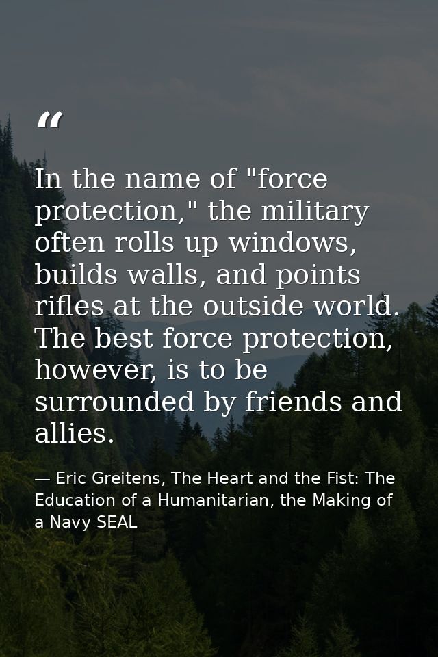 In the name of "force protection," the military often rolls up windows, builds walls, and points rifles at the outside w — Eric Greitens, The Heart and the Fist: The Education of a Humanitarian, the Making of a Navy SEAL