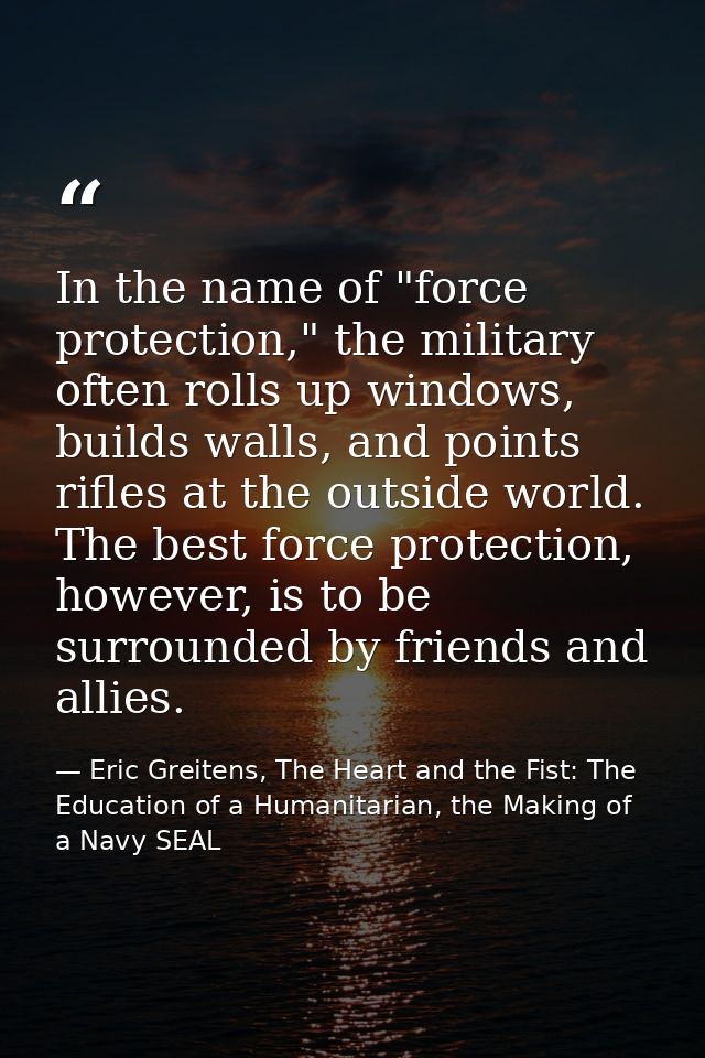 In the name of "force protection," the military often rolls up windows, builds walls, and points rifles at the outside w — Eric Greitens, The Heart and the Fist: The Education of a Humanitarian, the Making of a Navy SEAL