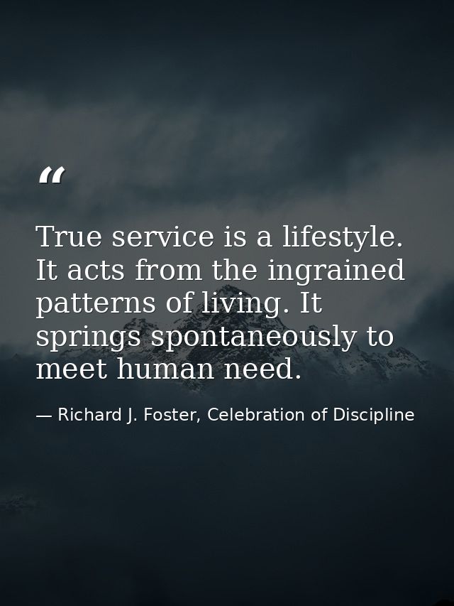 True service is a lifestyle. It acts from the ingrained patterns of living. It springs spontaneously to meet human need. — Richard J. Foster, Celebration of Discipline
