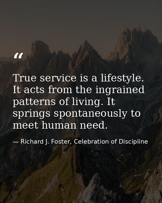 True service is a lifestyle. It acts from the ingrained patterns of living. It springs spontaneously to meet human need. — Richard J. Foster, Celebration of Discipline