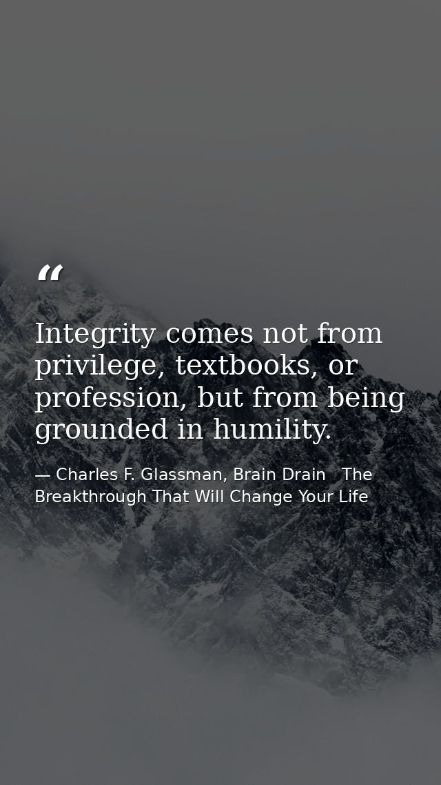 Integrity comes not from privilege, textbooks, or profession, but from being grounded in humility. — Charles F. Glassman, Brain Drain   The Breakthrough That Will Change Your Life