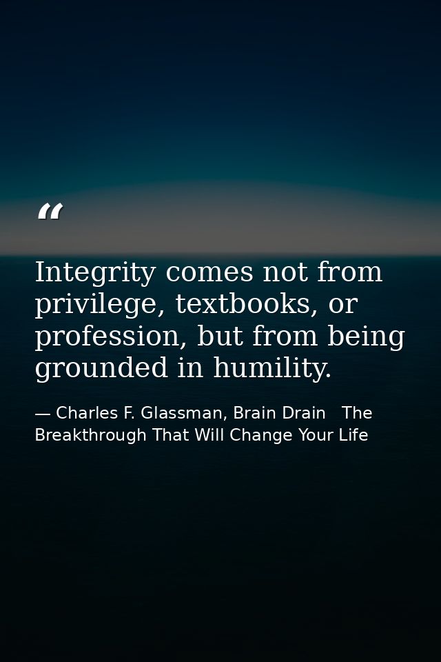 Integrity comes not from privilege, textbooks, or profession, but from being grounded in humility. — Charles F. Glassman, Brain Drain   The Breakthrough That Will Change Your Life