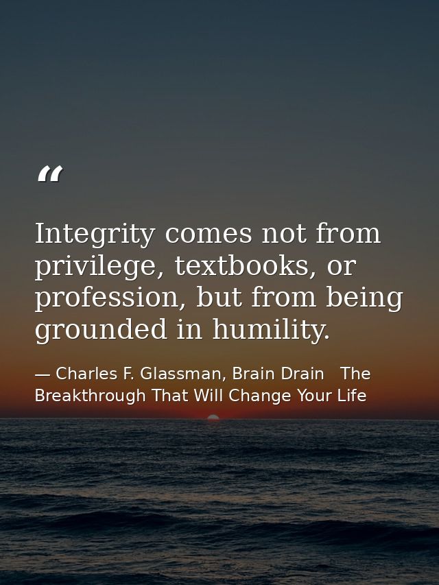 Integrity comes not from privilege, textbooks, or profession, but from being grounded in humility. — Charles F. Glassman, Brain Drain   The Breakthrough That Will Change Your Life