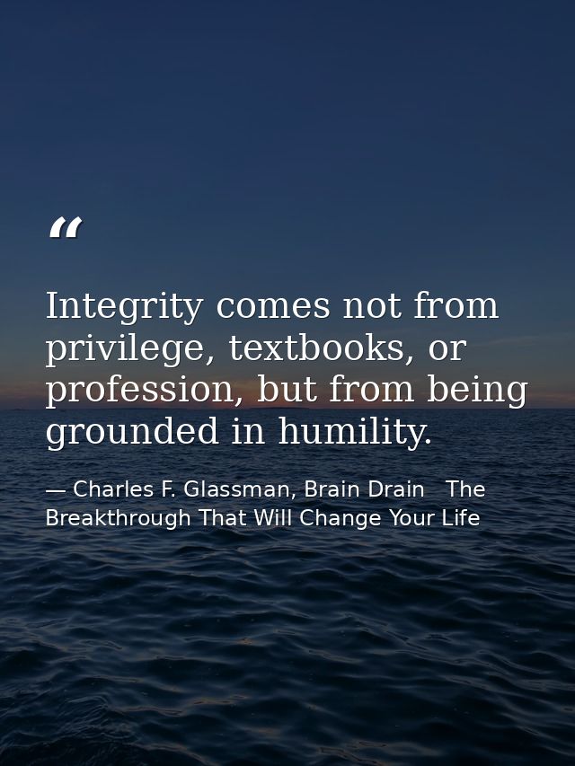 Integrity comes not from privilege, textbooks, or profession, but from being grounded in humility. — Charles F. Glassman, Brain Drain   The Breakthrough That Will Change Your Life