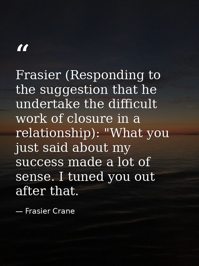 Frasier (Responding to the suggestion that he undertake the difficult work of closure in a relationship): "What you just — Frasier Crane