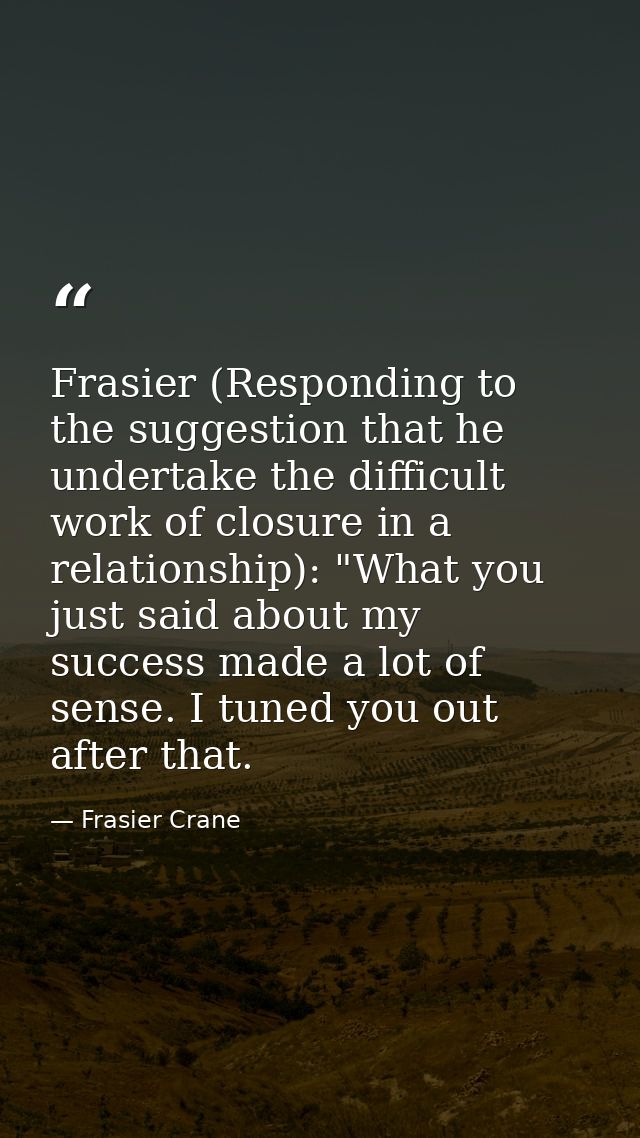 Frasier (Responding to the suggestion that he undertake the difficult work of closure in a relationship): "What you just — Frasier Crane
