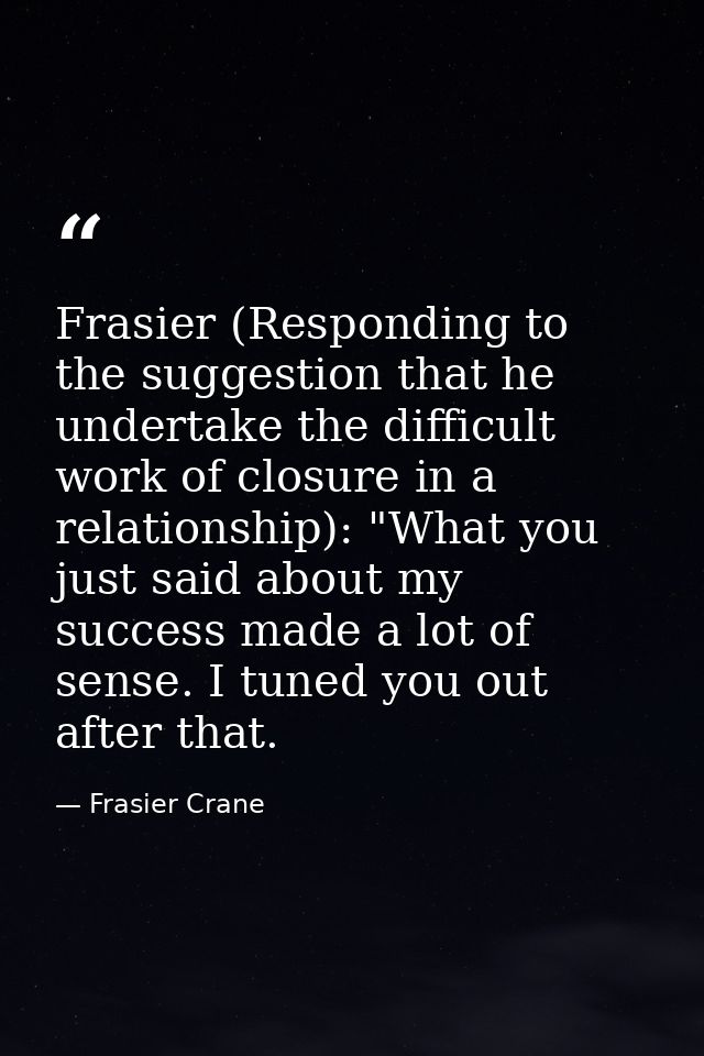 Frasier (Responding to the suggestion that he undertake the difficult work of closure in a relationship): "What you just — Frasier Crane