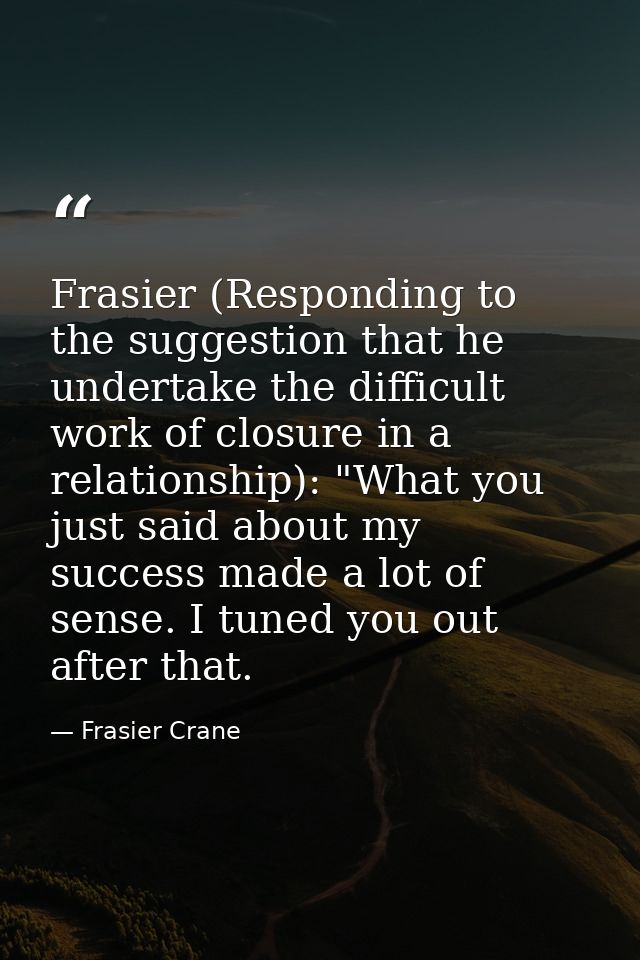 Frasier (Responding to the suggestion that he undertake the difficult work of closure in a relationship): "What you just — Frasier Crane
