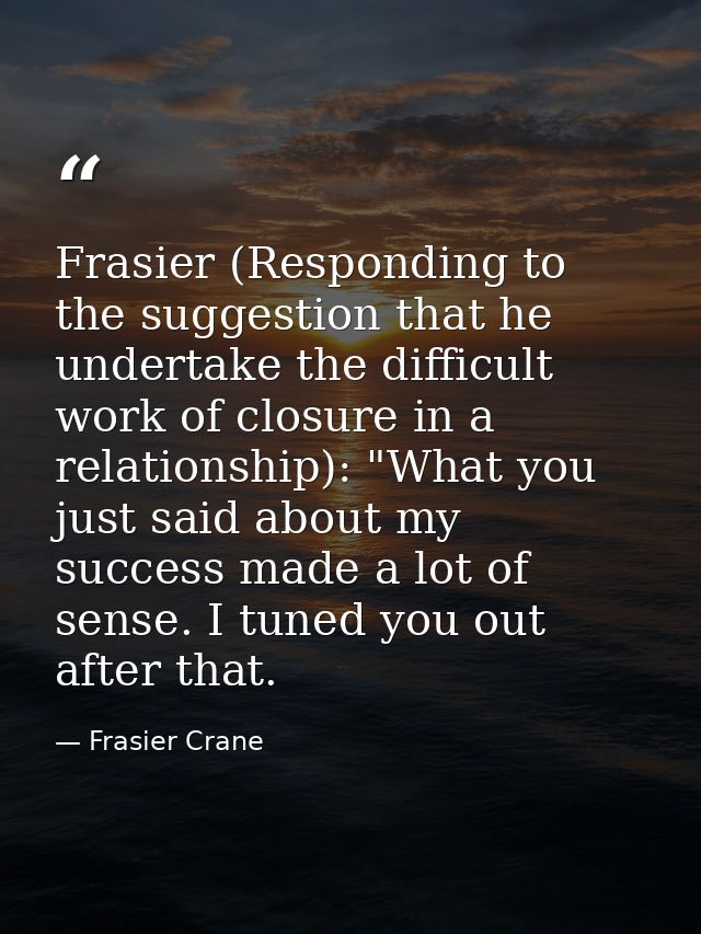 Frasier (Responding to the suggestion that he undertake the difficult work of closure in a relationship): "What you just — Frasier Crane