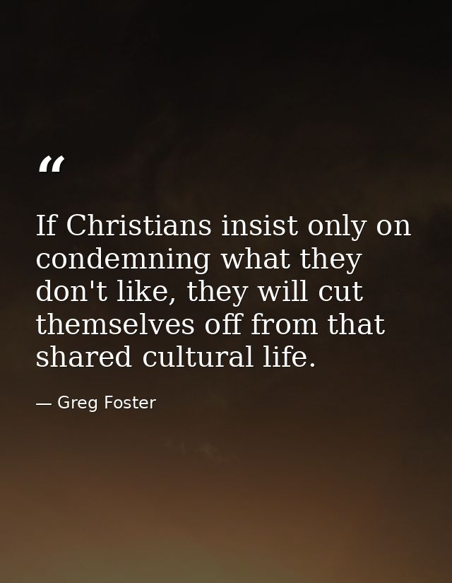 If Christians insist only on condemning what they don't like, they will cut themselves off from that shared cultural lif — Greg Foster