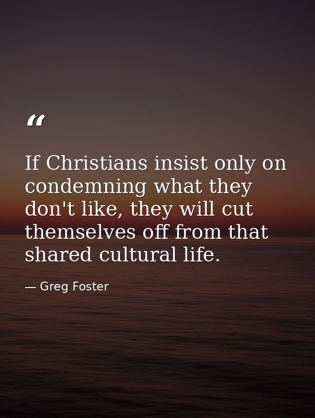 If Christians insist only on condemning what they don't like, they will cut themselves off from that shared cultural lif — Greg Foster