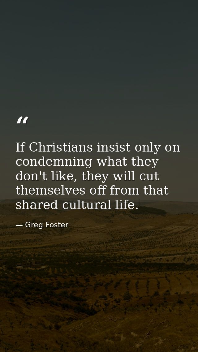 If Christians insist only on condemning what they don't like, they will cut themselves off from that shared cultural lif — Greg Foster