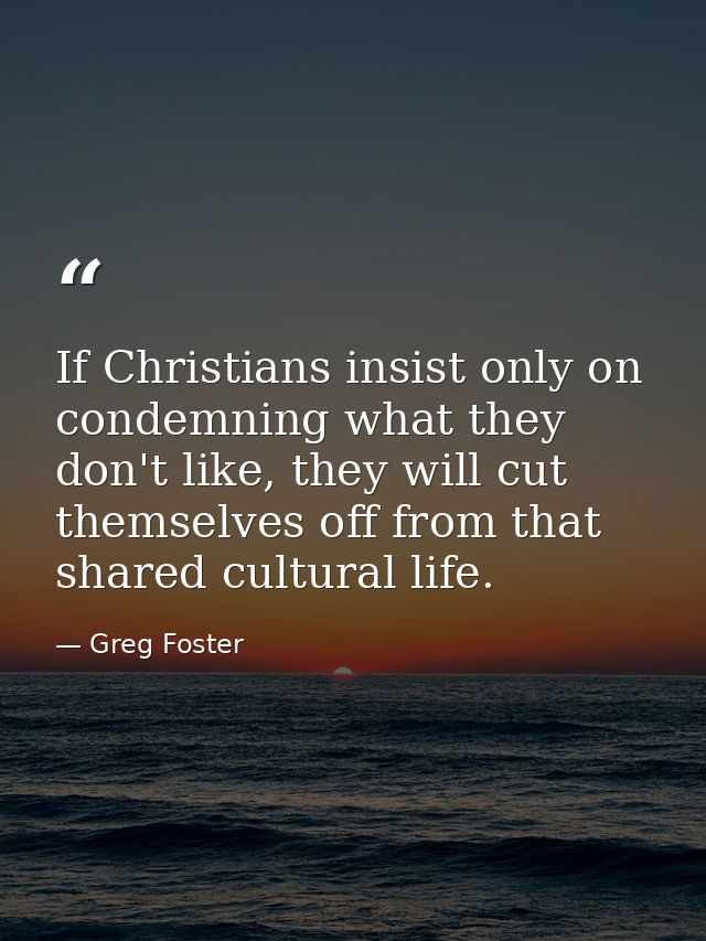 If Christians insist only on condemning what they don't like, they will cut themselves off from that shared cultural lif — Greg Foster