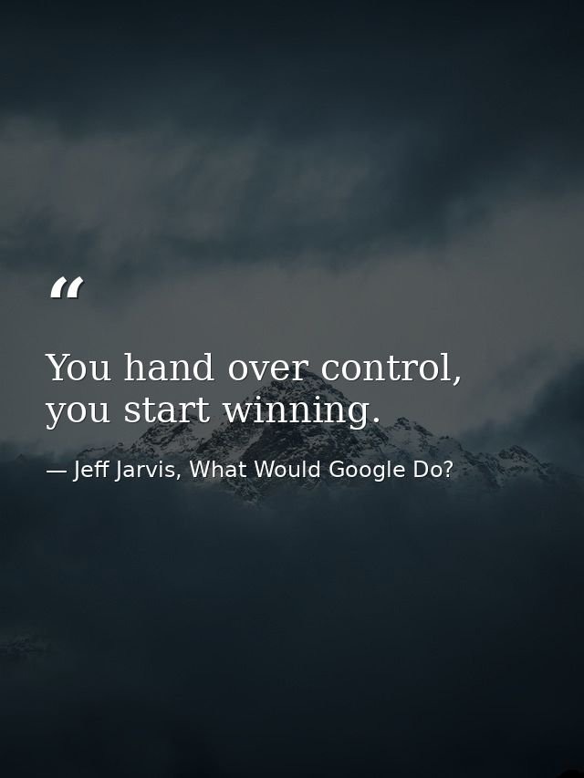 You hand over control, you start winning. — Jeff Jarvis, What Would Google Do?
