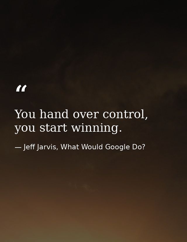 You hand over control, you start winning. — Jeff Jarvis, What Would Google Do?