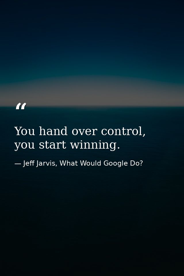 You hand over control, you start winning. — Jeff Jarvis, What Would Google Do?