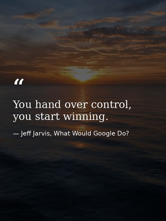 You hand over control, you start winning. — Jeff Jarvis, What Would Google Do?
