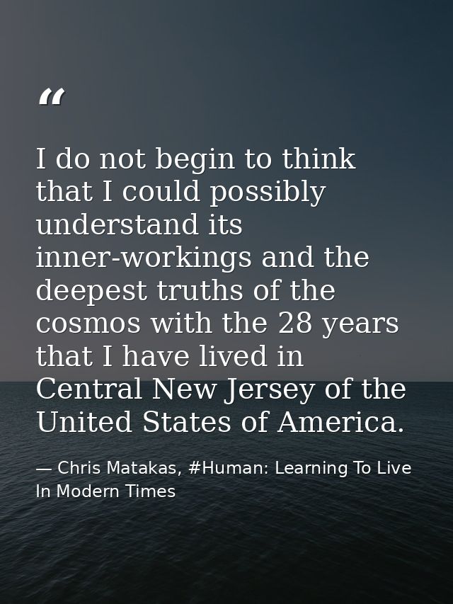 I do not begin to think that I could possibly understand its inner-workings and the deepest truths of the cosmos with th — Chris Matakas, #Human: Learning To Live In Modern Times