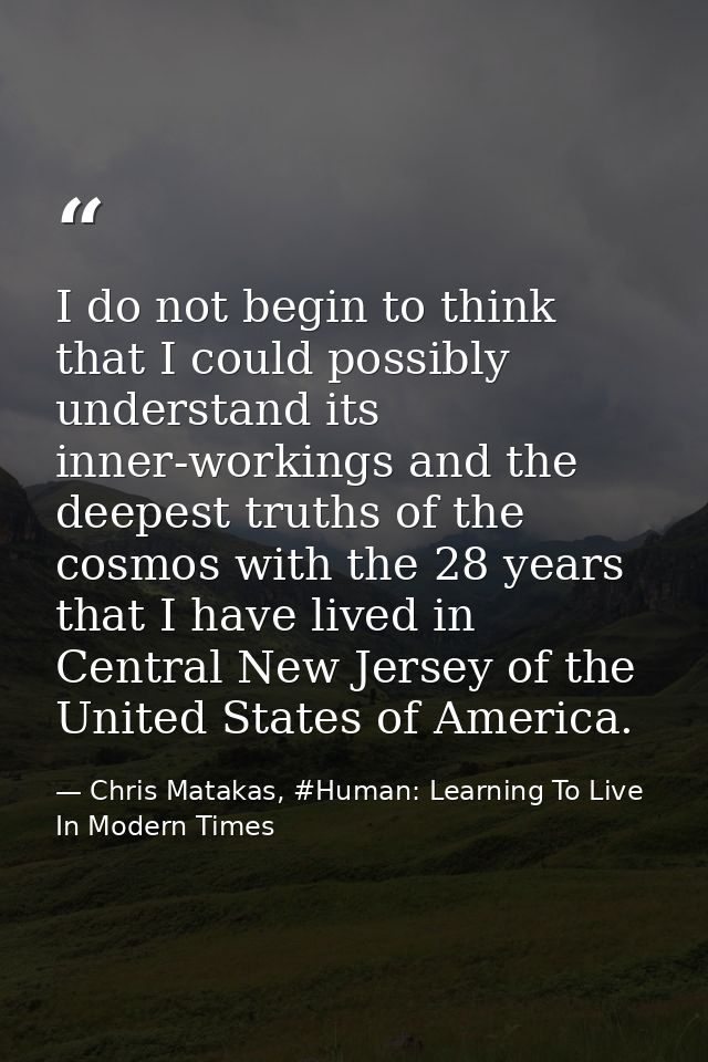I do not begin to think that I could possibly understand its inner-workings and the deepest truths of the cosmos with th — Chris Matakas, #Human: Learning To Live In Modern Times