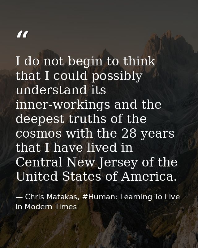 I do not begin to think that I could possibly understand its inner-workings and the deepest truths of the cosmos with th — Chris Matakas, #Human: Learning To Live In Modern Times
