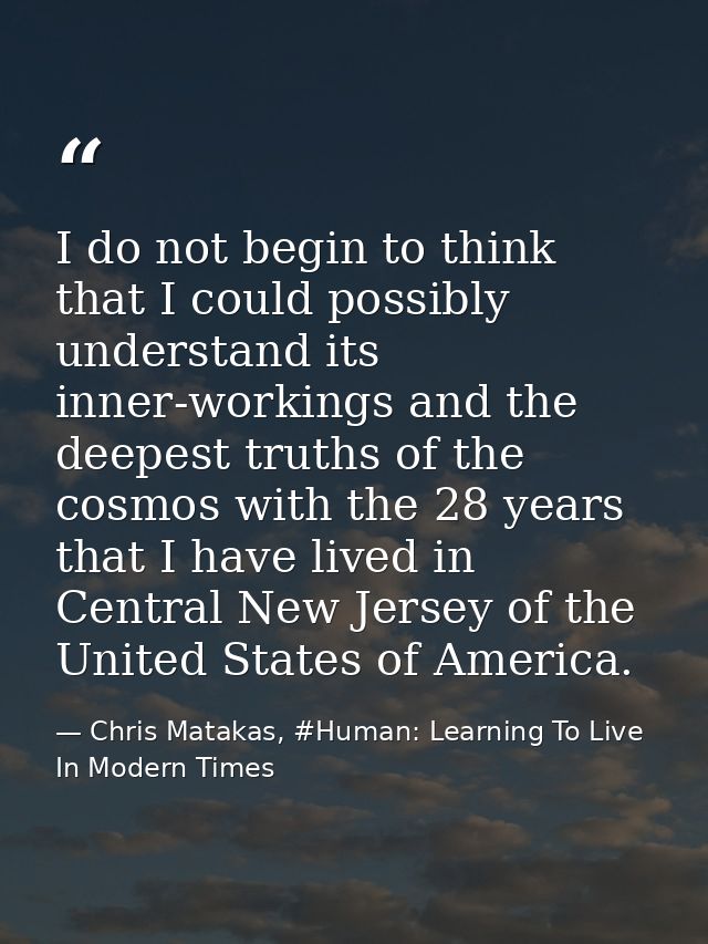 I do not begin to think that I could possibly understand its inner-workings and the deepest truths of the cosmos with th — Chris Matakas, #Human: Learning To Live In Modern Times
