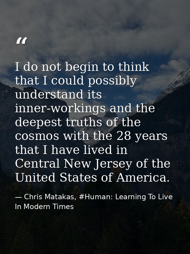 I do not begin to think that I could possibly understand its inner-workings and the deepest truths of the cosmos with th — Chris Matakas, #Human: Learning To Live In Modern Times