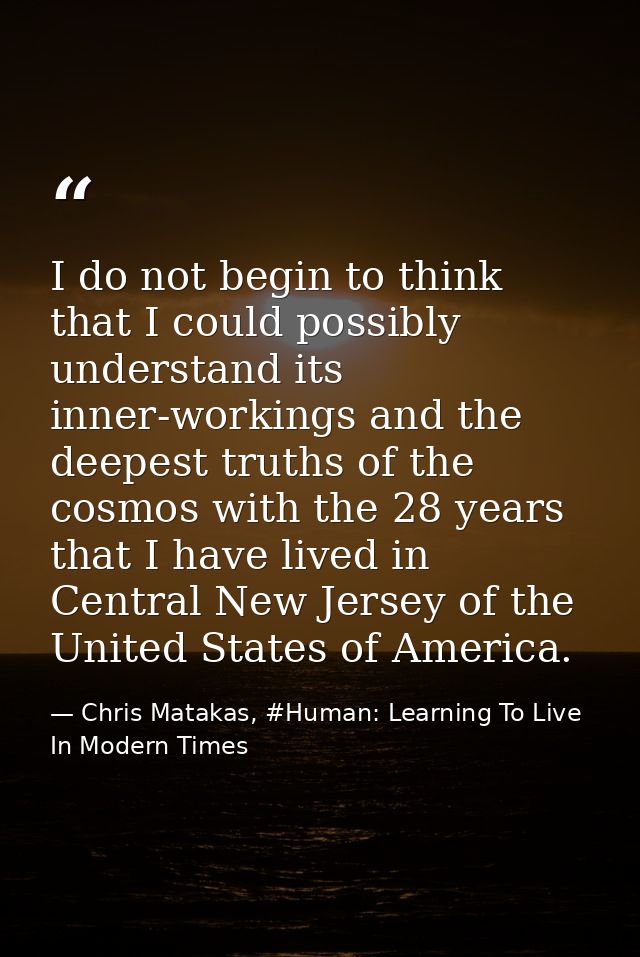 I do not begin to think that I could possibly understand its inner-workings and the deepest truths of the cosmos with th — Chris Matakas, #Human: Learning To Live In Modern Times