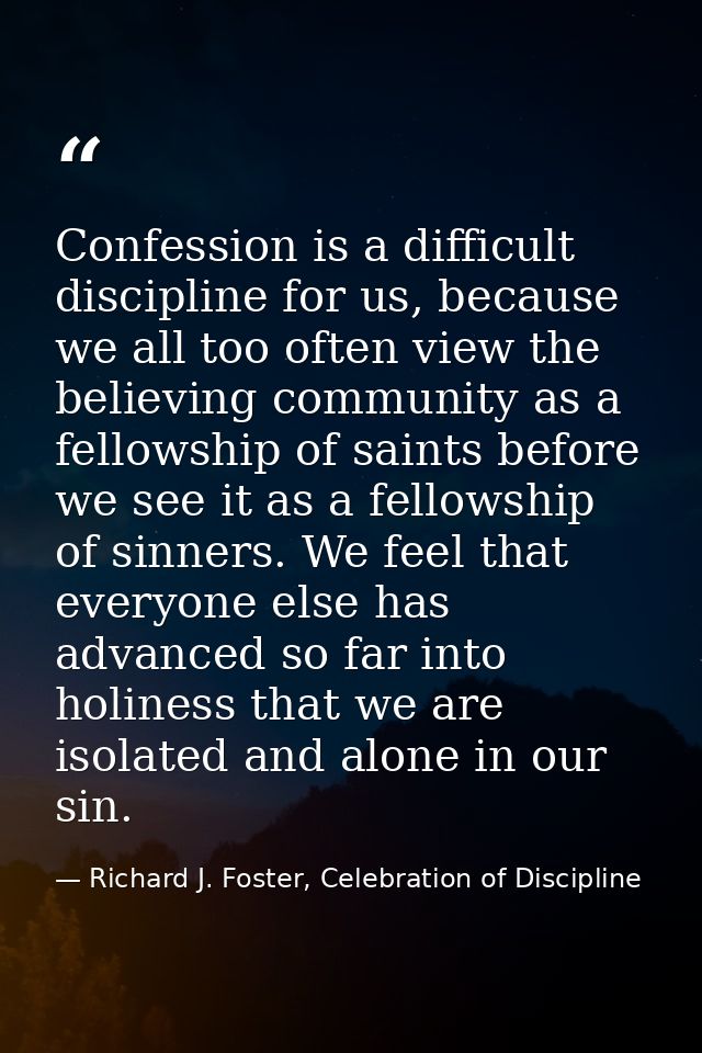 Confession is a difficult discipline for us, because we all too often view the believing community as a fellowship of sa — Richard J. Foster, Celebration of Discipline