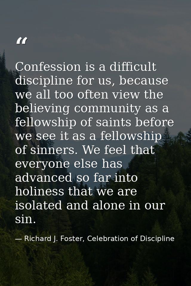 Confession is a difficult discipline for us, because we all too often view the believing community as a fellowship of sa — Richard J. Foster, Celebration of Discipline