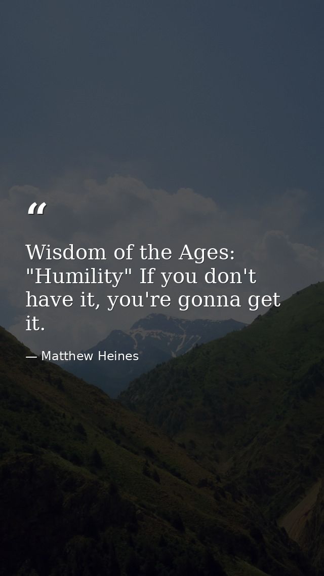 Wisdom of the Ages: "Humility" If you don't have it, you're gonna get it. — Matthew Heines