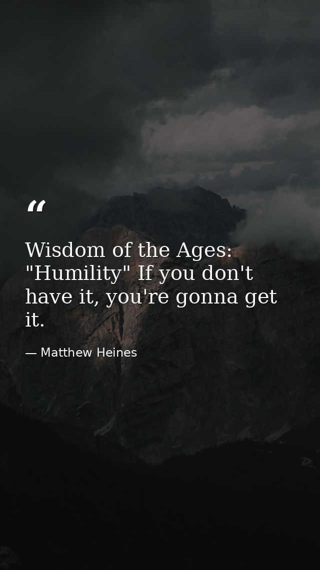 Wisdom of the Ages: "Humility" If you don't have it, you're gonna get it. — Matthew Heines