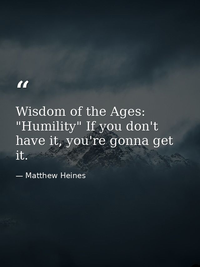 Wisdom of the Ages: "Humility" If you don't have it, you're gonna get it. — Matthew Heines