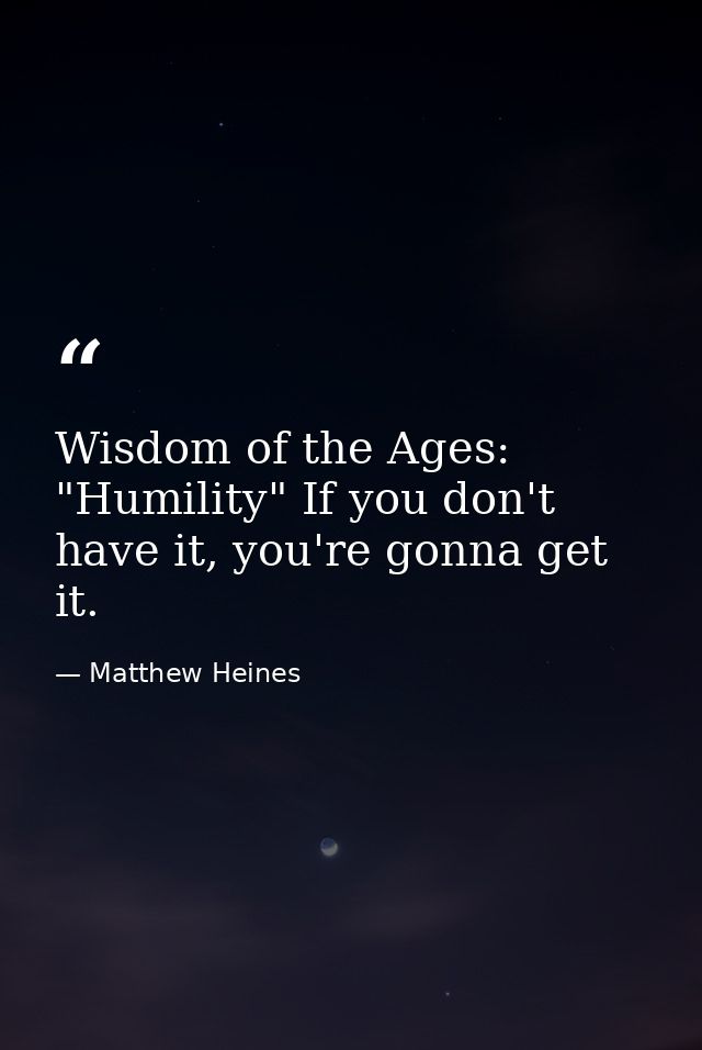 Wisdom of the Ages: "Humility" If you don't have it, you're gonna get it. — Matthew Heines