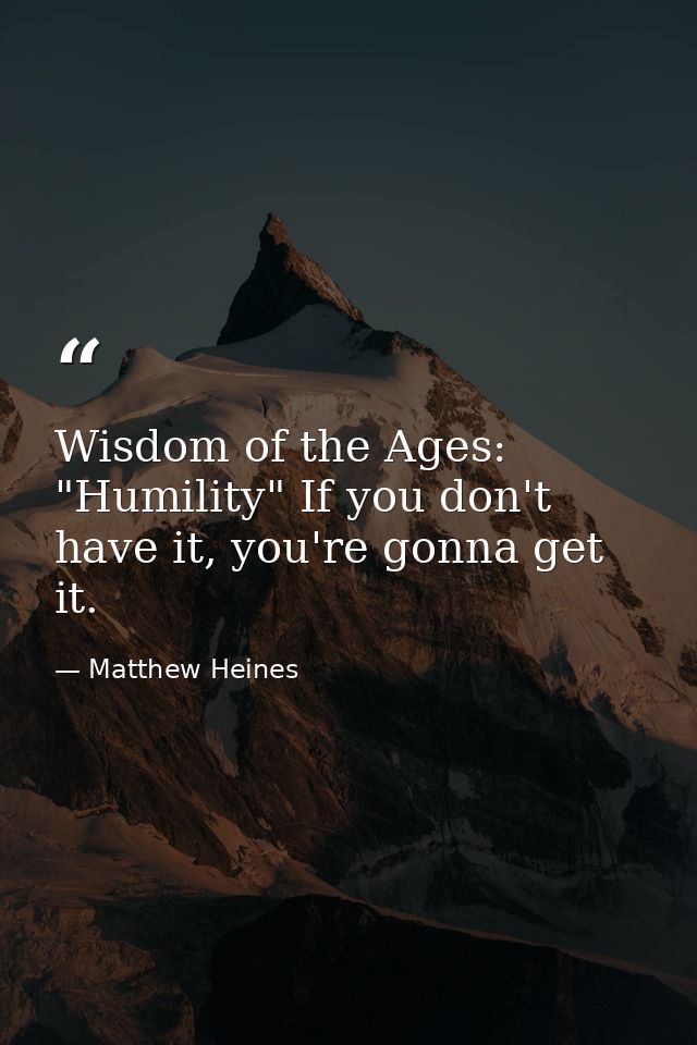 Wisdom of the Ages: "Humility" If you don't have it, you're gonna get it. — Matthew Heines