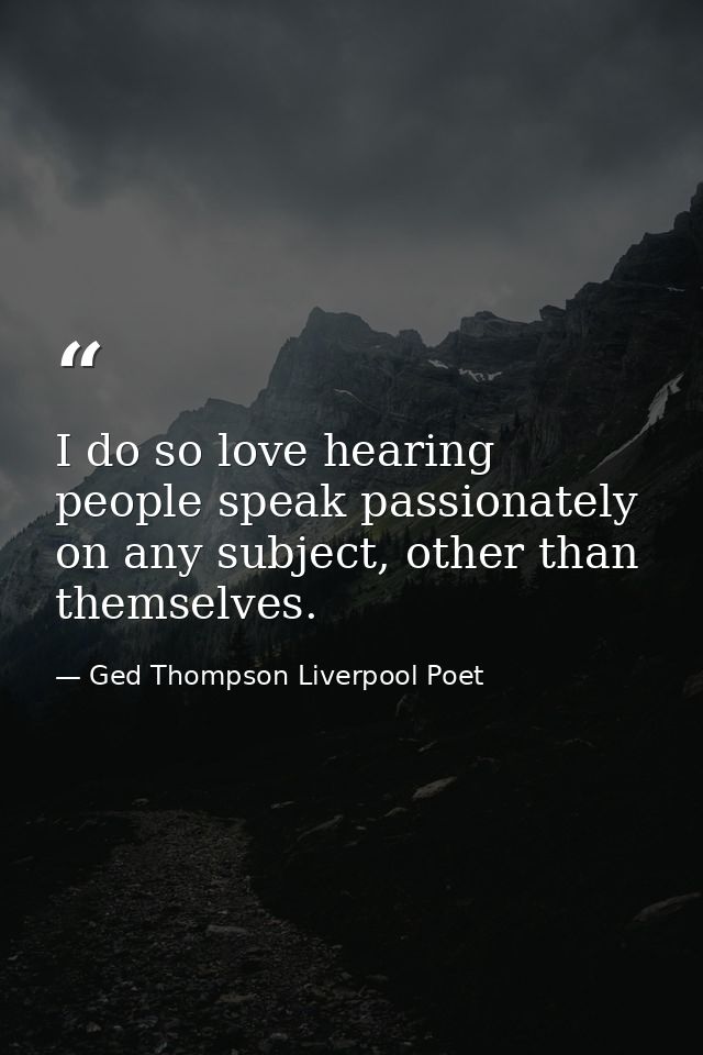 I do so love hearing people speak passionately on any subject, other than themselves. — Ged Thompson Liverpool Poet