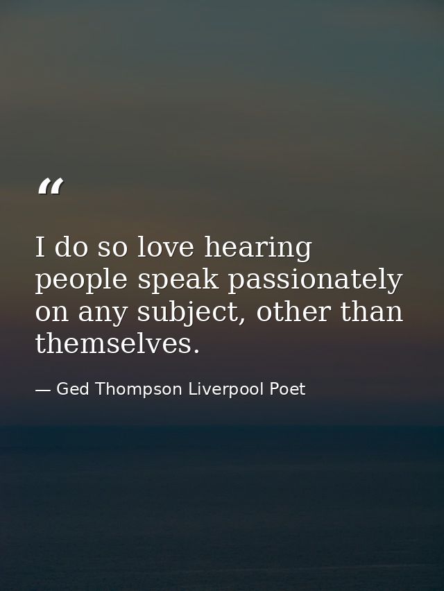 I do so love hearing people speak passionately on any subject, other than themselves. — Ged Thompson Liverpool Poet