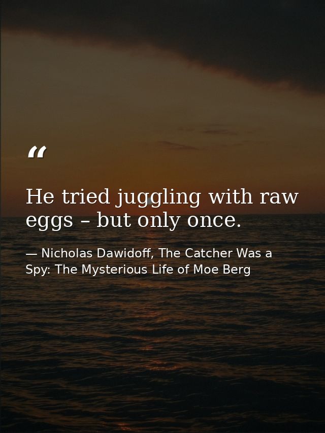 He tried juggling with raw eggs – but only once. — Nicholas Dawidoff, The Catcher Was a Spy: The Mysterious Life of Moe Berg