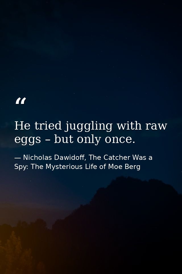 He tried juggling with raw eggs – but only once. — Nicholas Dawidoff, The Catcher Was a Spy: The Mysterious Life of Moe Berg